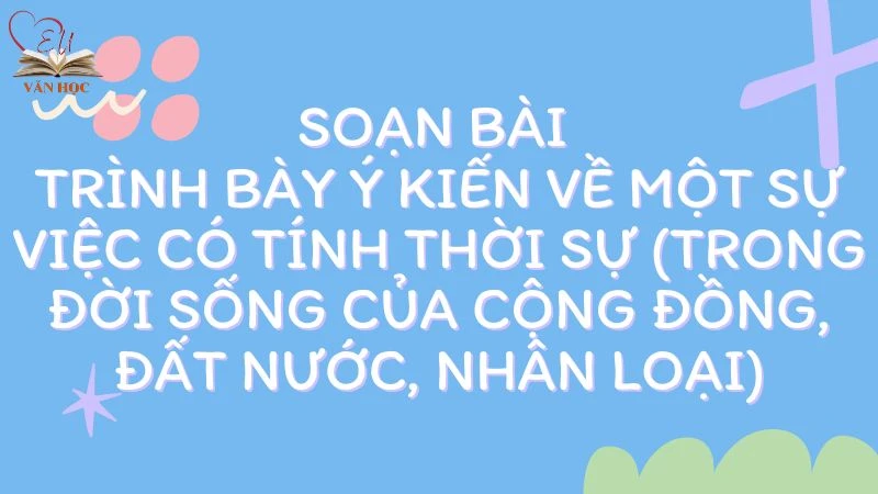 Soạn bài Trình bày ý kiến về một sự việc có tính thời sự (trong đời sống của cộng đồng, đất nước, nhân loại) - 3