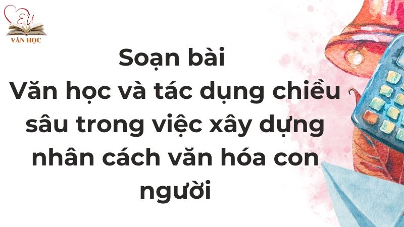Soạn bài Văn học và tác dụng chiều sâu trong việc xây dựng nhân cách văn hóa con người - 4