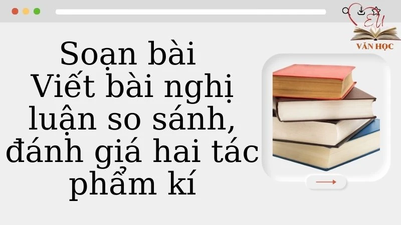 Soạn bài Viết bài nghị luận so sánh, đánh giá hai tác phẩm kí - 3