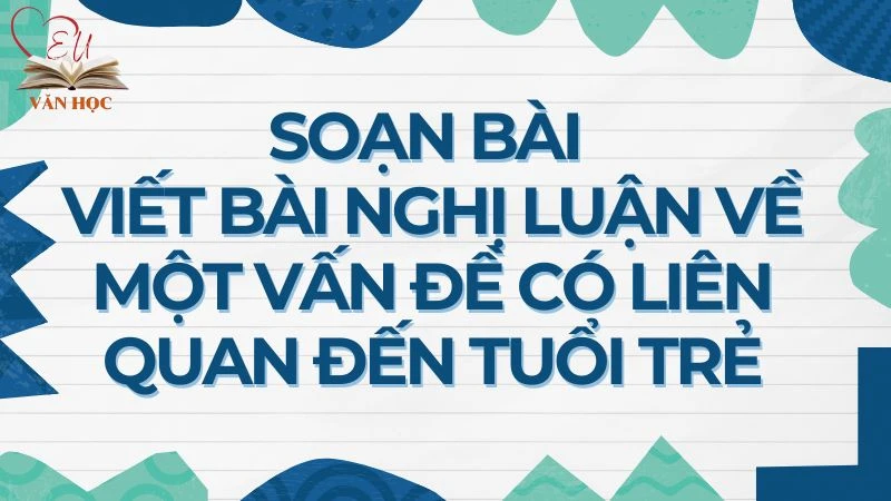 Soạn bài Viết bài nghị luận về một vấn đề có liên quan đến tuổi trẻ - 3