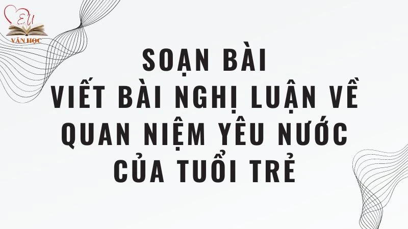 Soạn bài Viết bài nghị luận về quan niệm yêu nước của tuổi trẻ - 3