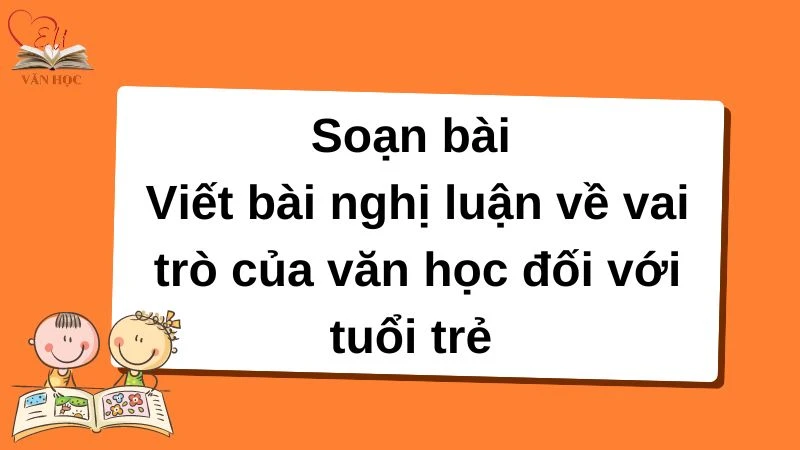 Soạn bài Viết bài nghị luận về vai trò của văn học đối với tuổi trẻ - 3