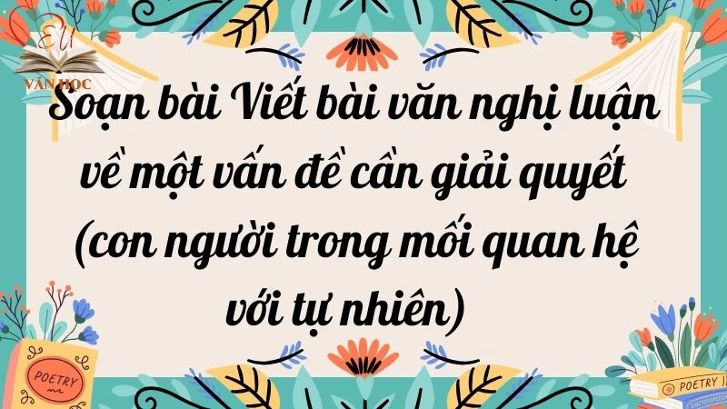 Soạn bài Viết bài văn nghị luận về một vấn đề cần giải quyết (con người trong mối quan hệ với tự nhiên) - 3