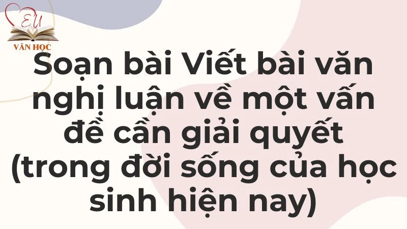 Soạn bài Viết bài văn nghị luận về một vấn đề cần giải quyết (trong đời sống của học sinh hiện nay) - 3