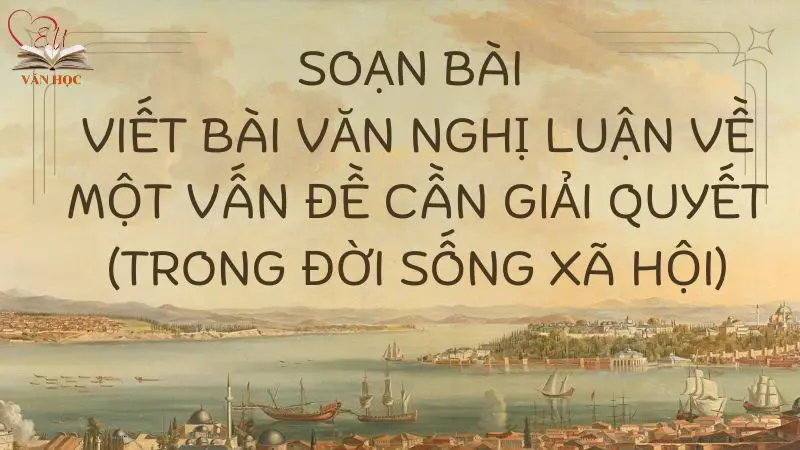 Soạn bài Viết bài văn nghị luận về một vấn đề cần giải quyết (trong đời sống xã hội) - 3