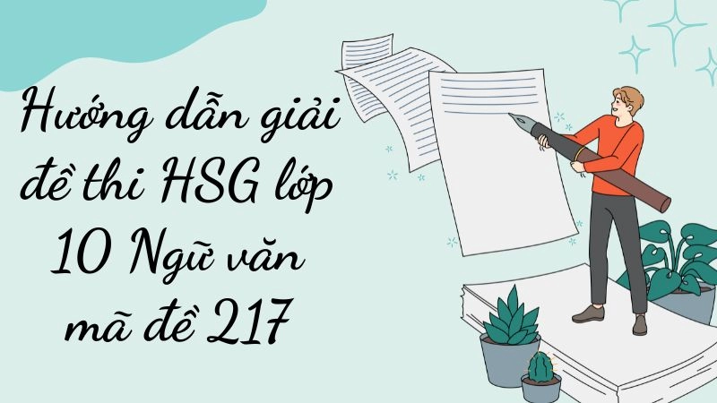 Hướng dẫn chi tiết giải mã đề 217 HSG lớp 10 môn Ngữ văn