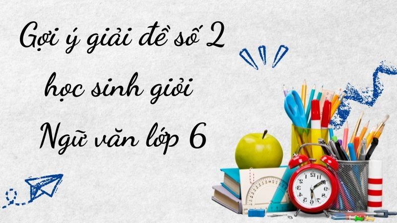 Gợi ý giải đề số 2 học sinh giỏi Ngữ văn lớp 6 