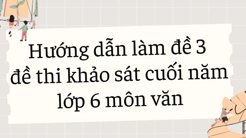 Hướng dẫn làm đề 3 đề thi khảo sát cuối năm lớp 6 môn văn