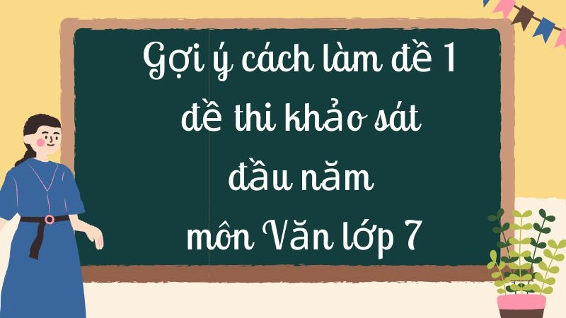 Gợi ý cách làm đề 1 đề thi khảo sát đầu năm môn Văn lớp 7