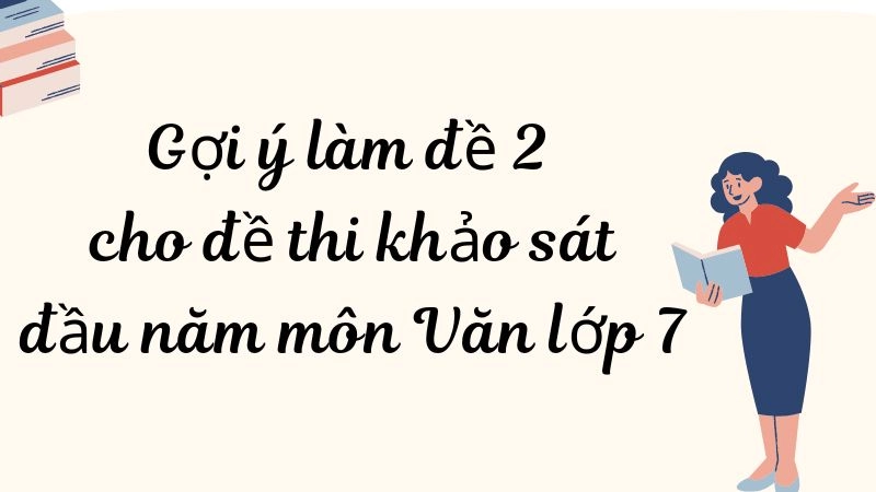 Gợi ý làm đề 2 cho đề thi khảo sát đầu năm môn Văn lớp 7