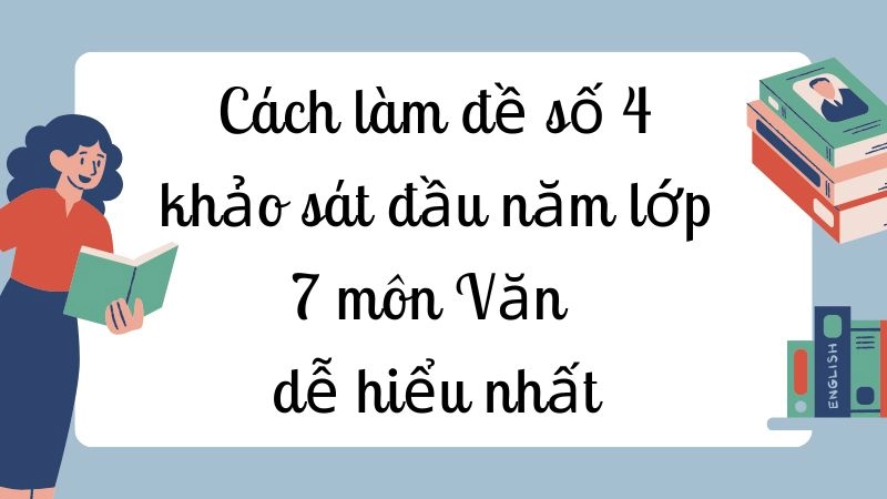 Cách làm đề số 4 khảo sát đầu năm lớp 7 môn Văn dễ hiểu nhất