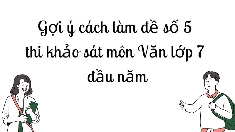 Gợi ý cách làm đề số 5 thi khảo sát môn Văn lớp 7 đầu năm